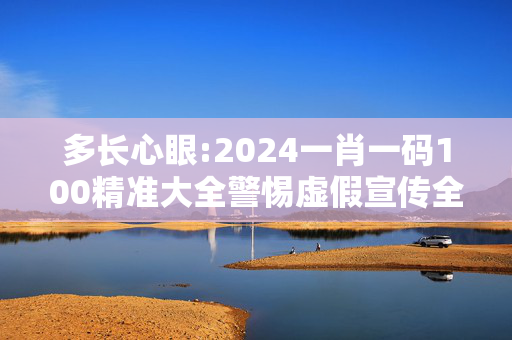 多长心眼:2024一肖一码100精准大全警惕虚假宣传全面释义