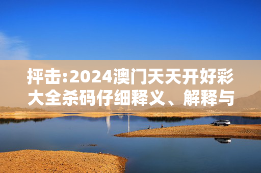 抨击:2024澳门天天开好彩大全杀码仔细释义、解释与落实