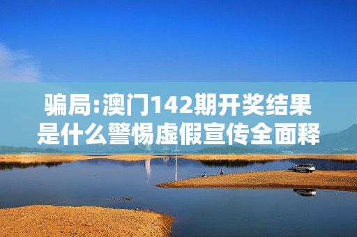 骗局:澳门142期开奖结果是什么警惕虚假宣传全面释义
