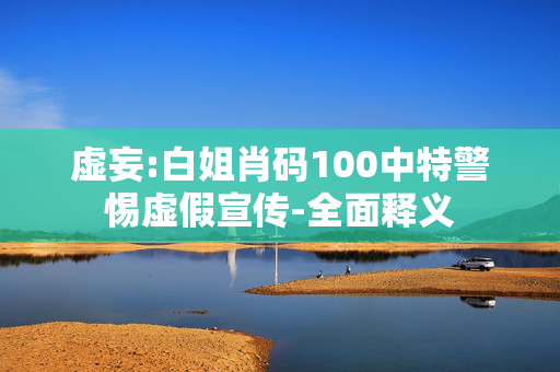 虚妄:白姐肖码100中特警惕虚假宣传-全面释义
