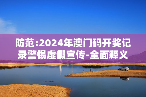 防范:2024年澳门码开奖记录警惕虚假宣传-全面释义、解释与落实