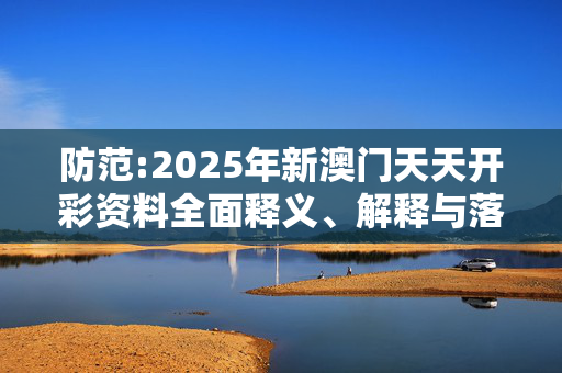 防范:2025年新澳门天天开彩资料全面释义、解释与落实