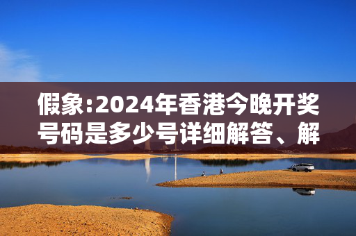 假象:2024年香港今晚开奖号码是多少号详细解答、解释与落实