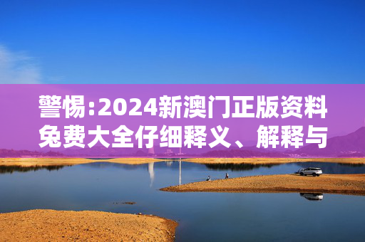 警惕:2024新澳门正版资料兔费大全仔细释义、解释与落实