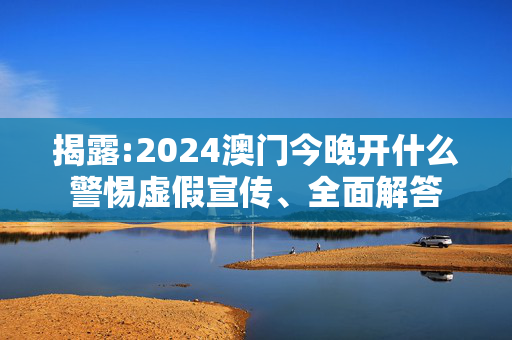 揭露:2024澳门今晚开什么警惕虚假宣传、全面解答