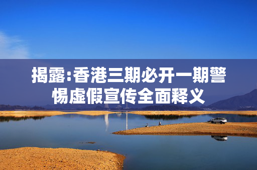 揭露:香港三期必开一期警惕虚假宣传全面释义