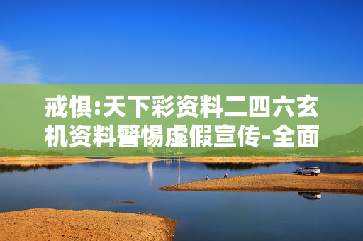戒惧:天下彩资料二四六玄机资料警惕虚假宣传-全面释义、解释与落实