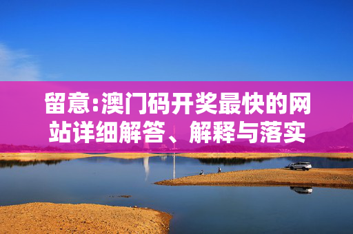 留意:澳门码开奖最快的网站详细解答、解释与落实