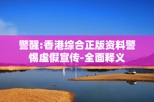 警醒:香港综合正版资料警惕虚假宣传-全面释义