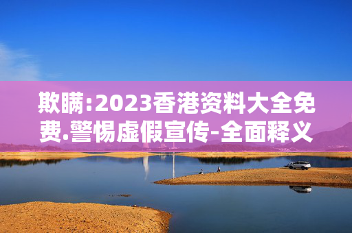 欺瞒:2023香港资料大全免费.警惕虚假宣传-全面释义