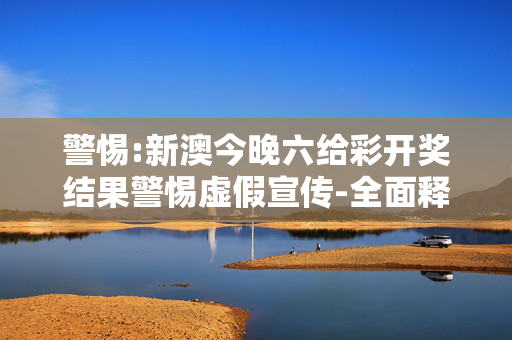警惕:新澳今晚六给彩开奖结果警惕虚假宣传-全面释义、解释与落实