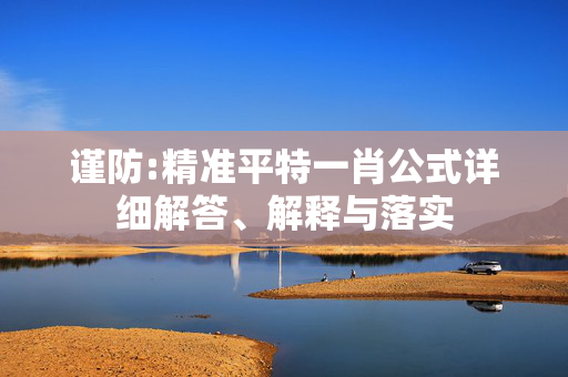 谨防:精准平特一肖公式详细解答、解释与落实