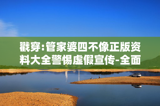 戳穿:管家婆四不像正版资料大全警惕虚假宣传-全面释义