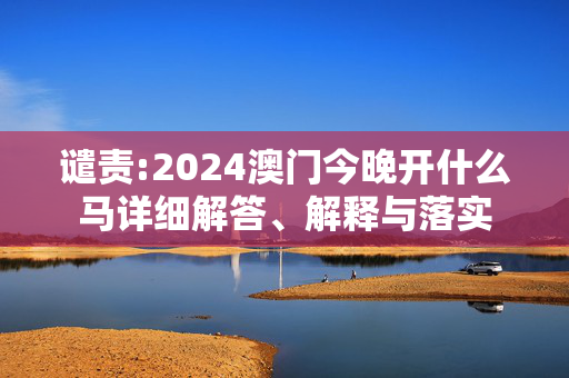 谴责:2024澳门今晚开什么马详细解答、解释与落实