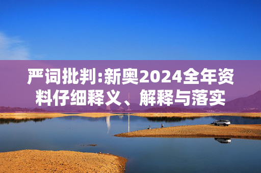 严词批判:新奥2024全年资料仔细释义、解释与落实