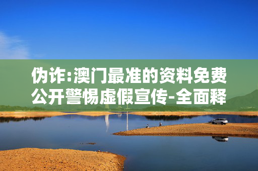 伪诈:澳门最准的资料免费公开警惕虚假宣传-全面释义