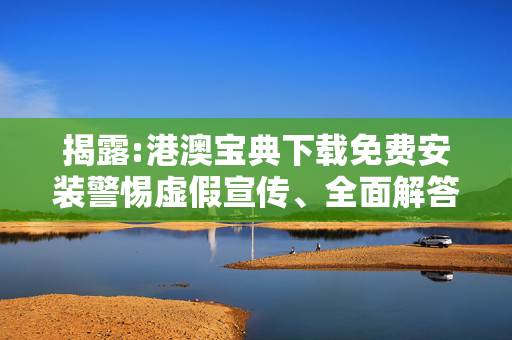 揭露:港澳宝典下载免费安装警惕虚假宣传、全面解答