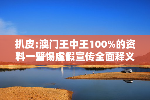 扒皮:澳门王中王100%的资料一警惕虚假宣传全面释义