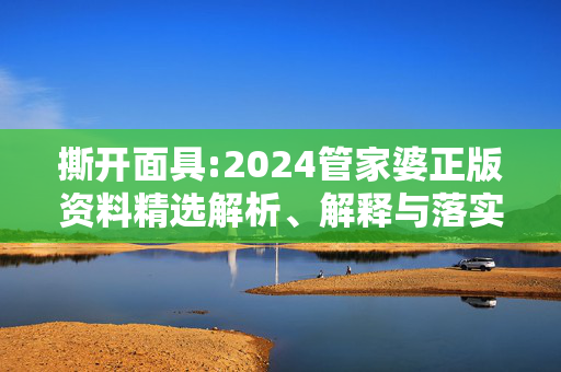 撕开面具:2024管家婆正版资料精选解析、解释与落实