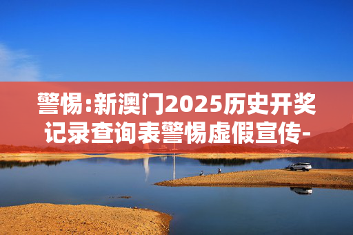 警惕:新澳门2025历史开奖记录查询表警惕虚假宣传-全面释义