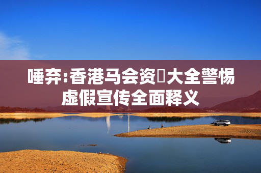 唾弃:香港马会资枓大全警惕虚假宣传全面释义