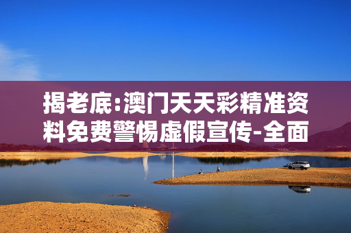 揭老底:澳门天天彩精准资料免费警惕虚假宣传-全面释义