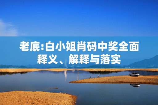 老底:白小姐肖码中奖全面释义、解释与落实