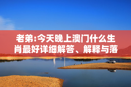 老弟:今天晚上澳门什么生肖最好详细解答、解释与落实