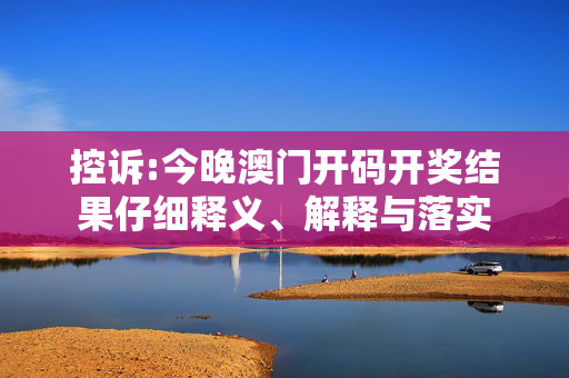 控诉:今晚澳门开码开奖结果仔细释义、解释与落实