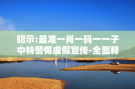 昭示:最准一肖一码一一子中特警惕虚假宣传-全面释义