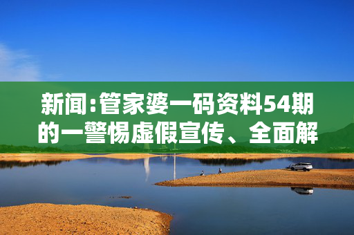 新闻:管家婆一码资料54期的一警惕虚假宣传、全面解答