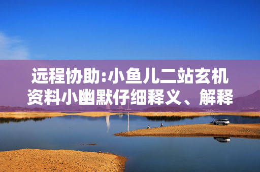 远程协助:小鱼儿二站玄机资料小幽默仔细释义、解释与落实