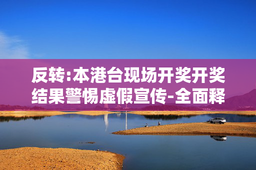 反转:本港台现场开奖开奖结果警惕虚假宣传-全面释义