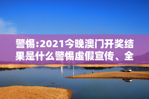 警惕:2021今晚澳门开奖结果是什么警惕虚假宣传、全面解答