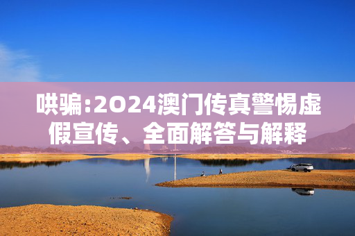 哄骗:2O24澳门传真警惕虚假宣传、全面解答与解释