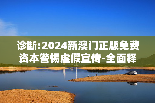 诊断:2024新澳门正版免费资本警惕虚假宣传-全面释义、解释与落实