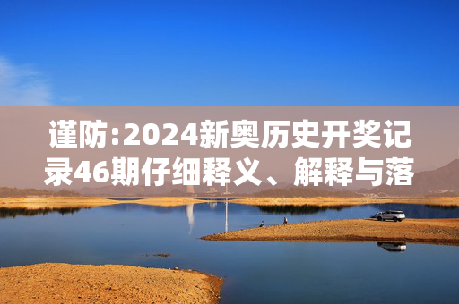 谨防:2024新奥历史开奖记录46期仔细释义、解释与落实