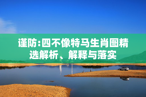 谨防:四不像特马生肖图精选解析、解释与落实