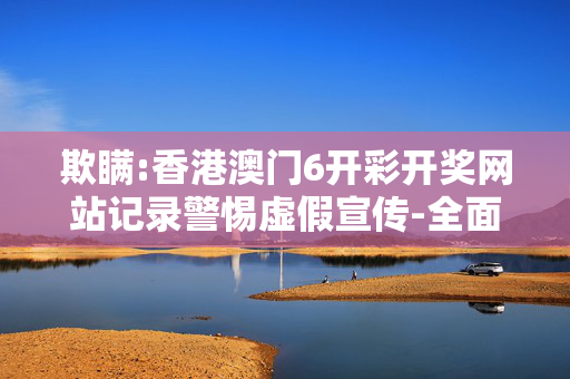 欺瞒:香港澳门6开彩开奖网站记录警惕虚假宣传-全面释义