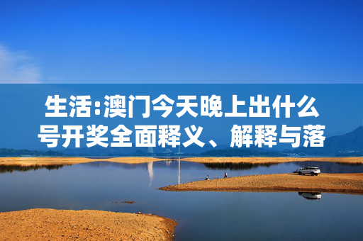 生活:澳门今天晚上出什么号开奖全面释义、解释与落实