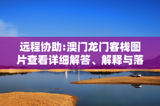 远程协助:澳门龙门客栈图片查看详细解答、解释与落实