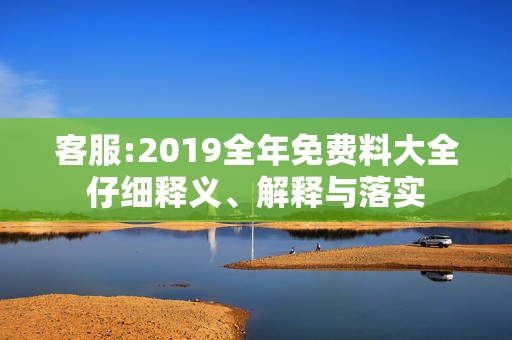 客服:2019全年免费料大全仔细释义、解释与落实