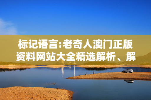 标记语言:老奇人澳门正版资料网站大全精选解析、解释与落实