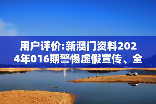 用户评价:新澳门资料2024年016期警惕虚假宣传、全面解答与解释