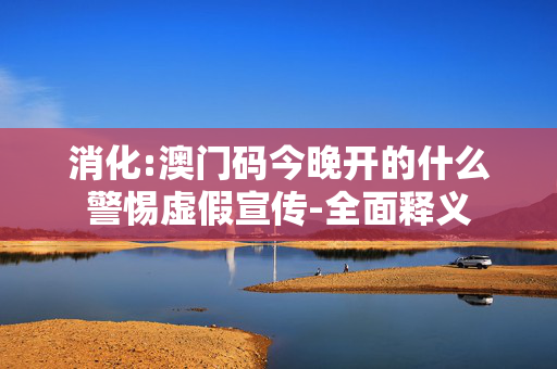 消化:澳门码今晚开的什么警惕虚假宣传-全面释义