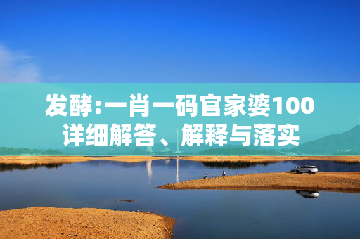 发酵:一肖一码官家婆100详细解答、解释与落实