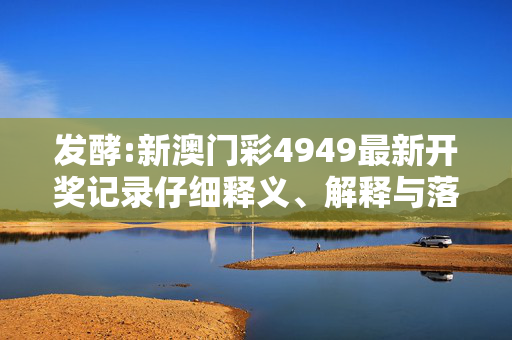 发酵:新澳门彩4949最新开奖记录仔细释义、解释与落实