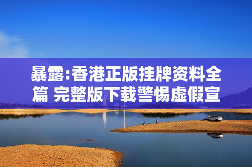 暴露:香港正版挂牌资料全篇 完整版下载警惕虚假宣传-全面释义