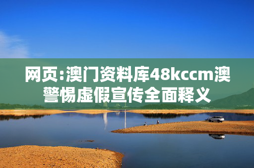 网页:澳门资料库48kccm澳警惕虚假宣传全面释义