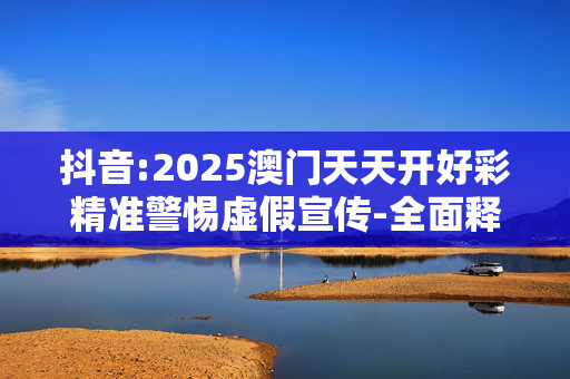 抖音:2025澳门天天开好彩精准警惕虚假宣传-全面释义、解释与落实